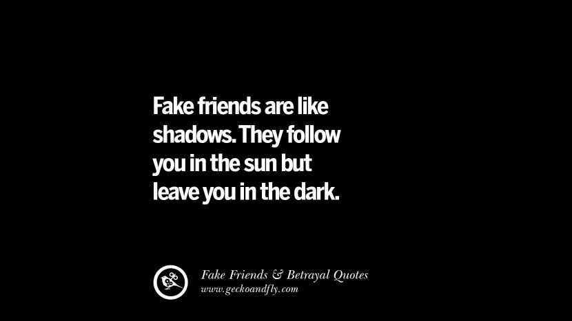 Fake friends are like shadows. They follow you in the sun but leave you in the dark.