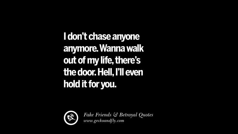 I don't chase anyone anymore. Wanna walk out of my life, there's the door. Hell, I'll even hold it for you.