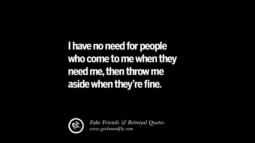 I have no need for people who come to me when they need me, then throw me aside when they're fine.