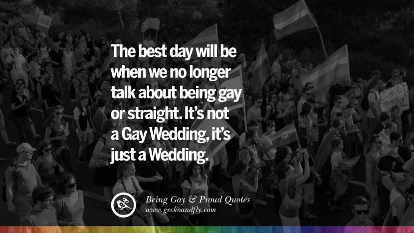 The best day will be when they no longer talk about being gay or straight. It's not a Gay Wedding, it's just a Wedding.