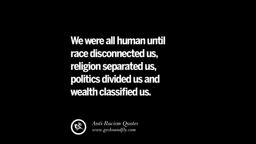 We were all human until race disconnected us, religion separated us, politics divided us and wealth classified us.