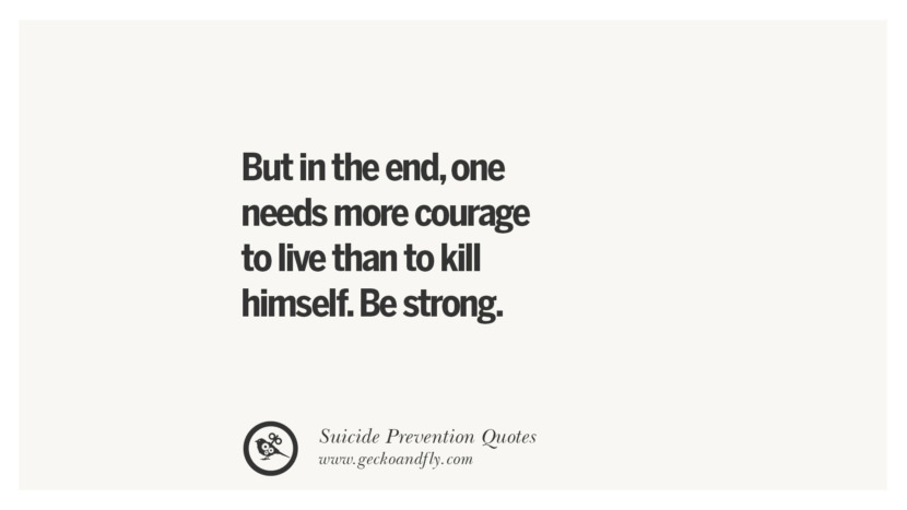 But in the end, one needs more courage to live than to kill himself. Be strong.