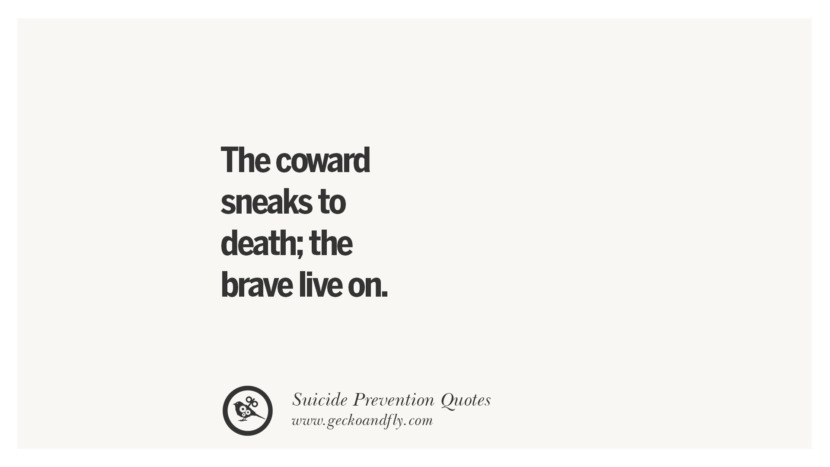 The coward sneaks to death; the brave live on.