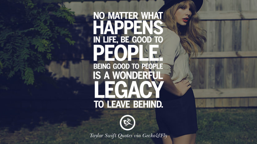 No matter what happens in life, be good to people. Being good to people is a wonderful legacy to leave behind. Quote by Taylor Swift