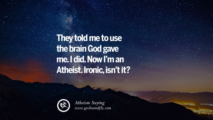 They told me to use the brain God gave me. I did. Now I'm an Atheist. Ironic, isn't it?