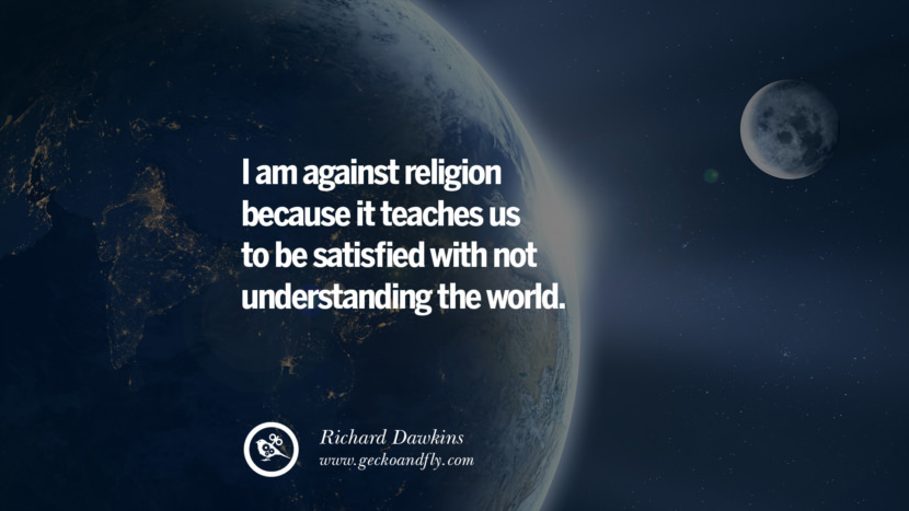 I am against religion because it teaches us to be satisfied with not understanding the world. - Richard Dawkins