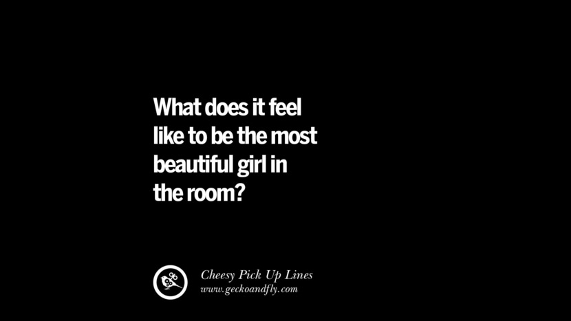 What does it feel like to be the most beautiful girl in the room? Cheesy Funny Tinder Pick Up Lines