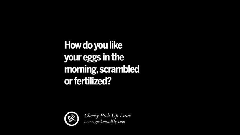 How do you like your eggs in the morning, scrambled or fertilized? Cheesy Funny Tinder Pick Up Lines