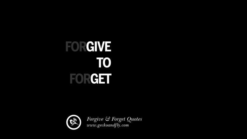 Forgive to forget.