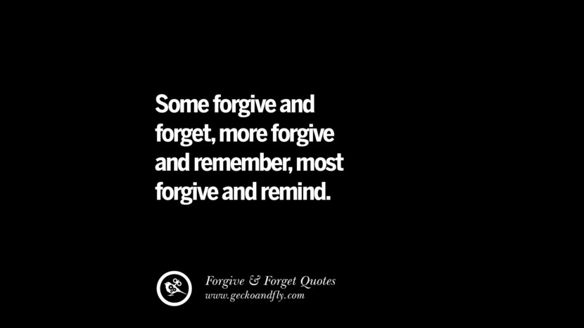 Some forgive and forget, more forgive and remember, most forgive and remind.