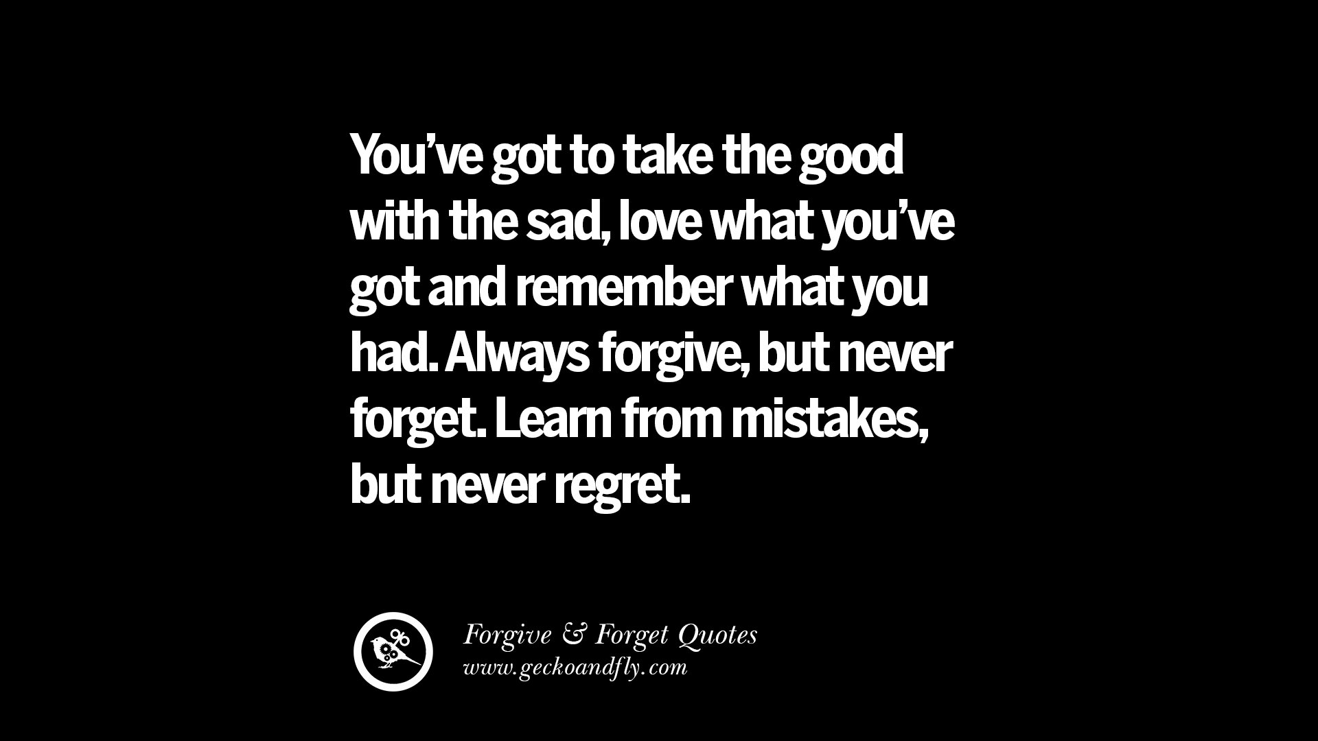 You ve got to take the good with the sad love what you ve got and remember what you had Always forgive but never for Learn from mistakes but never