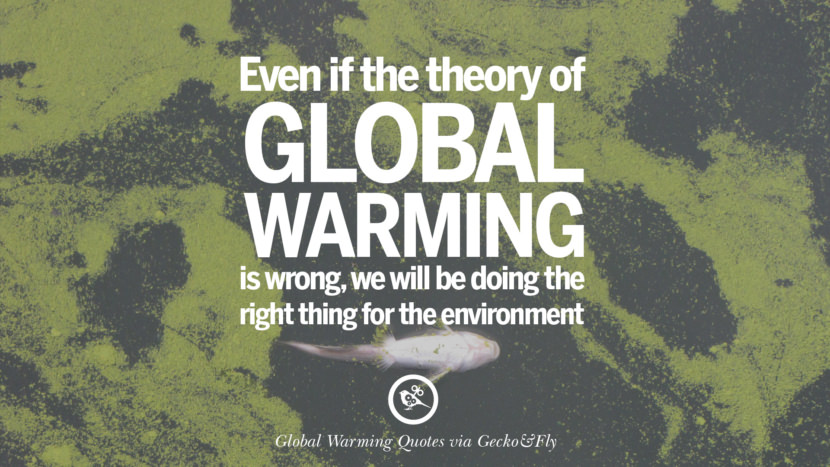 Even if the theory of Global Warming is wrong, we will be doing the right thing for the environment.