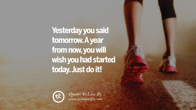 Yesterday you said tomorrow. A year from now, you will wish you had started today. Just do it! 