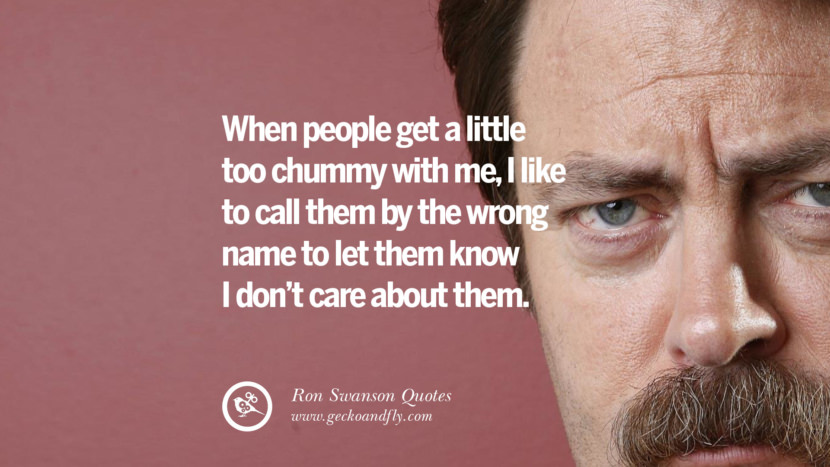 When people get a little too chummy with me, I like to call them by the wrong name to let them know I don't care about them. Quote by Ron Swanson