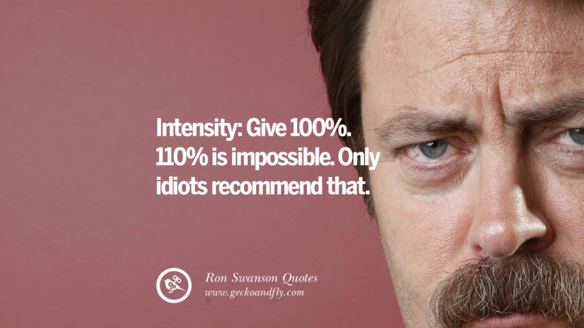 Intensity: Give 100%. 110% is impossible. Only idiots recommend that. Quote by Ron Swanson