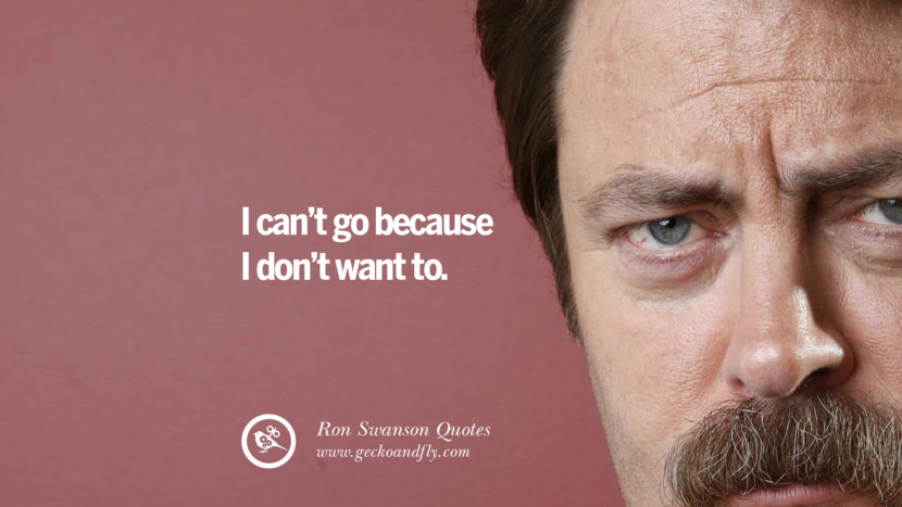 I can't go because I don't want to. Quote by Ron Swanson