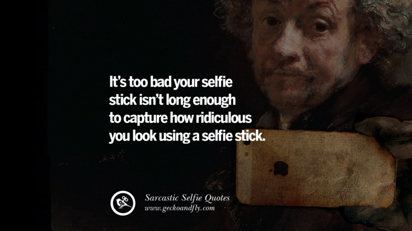 It's too bad your selfie stick isn't long enough to capture how ridiculous you look using a selfie stick.