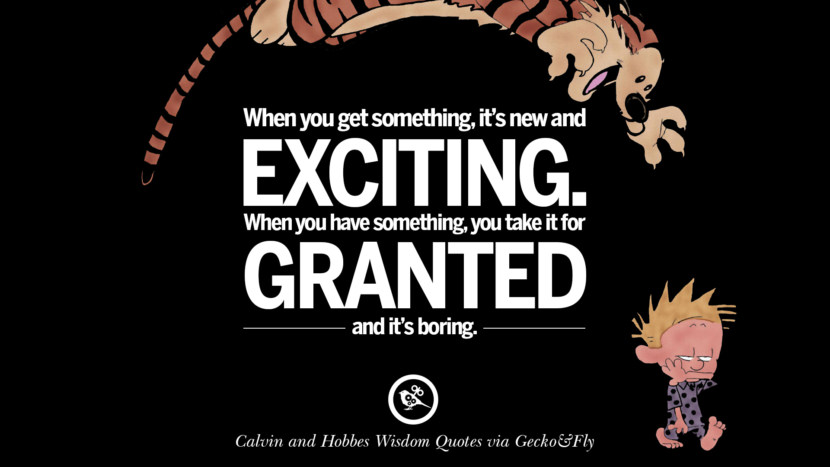 When you get something, it's new and exciting. When you have something, you take it for granted and it's boring. Quote via Calvin And Hobbes