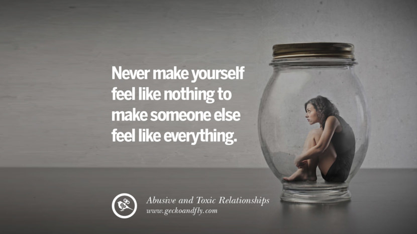 Never make yourself feel like nothing to make someone else feel like everything. Quote on Abusive Toxic Relationship