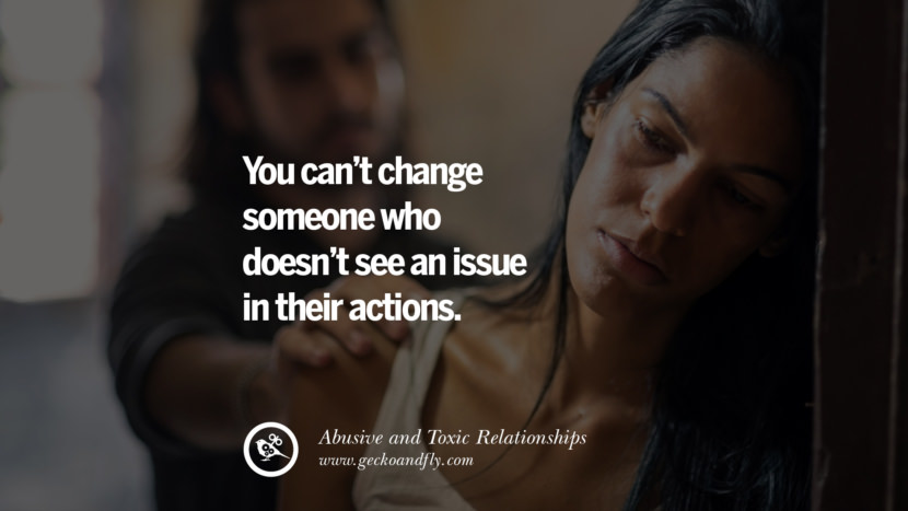 You can't change someone who doesn't see an issue in their actions. Quote on Abusive Toxic Relationship