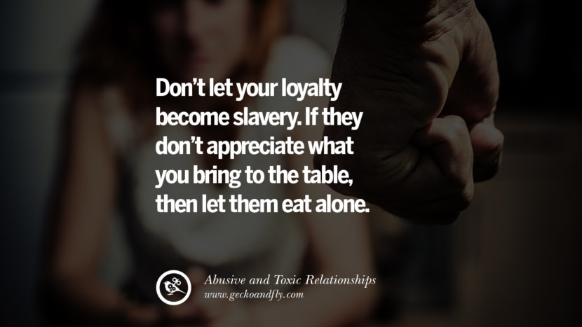 Don't let your loyalty become slavery. If they don't appreciate what you bring to the table, then let them eat alone. Quote on Abusive Toxic Relationship