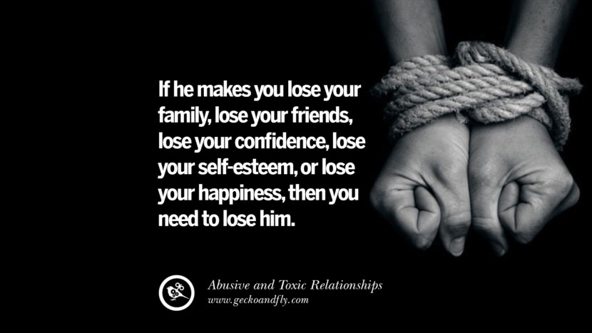 If he makes you lose your family, lose your friends, lose your confidence, lose your self-esteem, or lose your happiness, then you need to lose him. Quote on Abusive Toxic Relationship