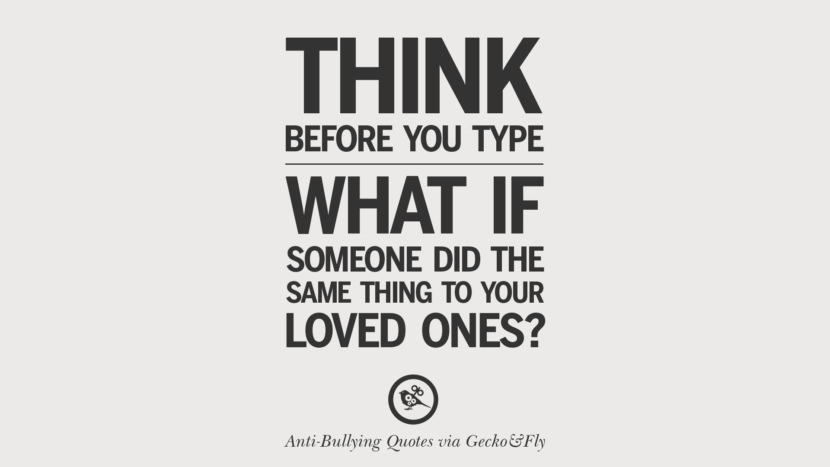 Think before you type. What if someone did the same thing to your loved ones?