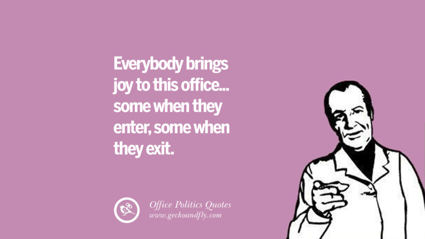 Everybody brings joy to this office... some when they enter, some when they exit.