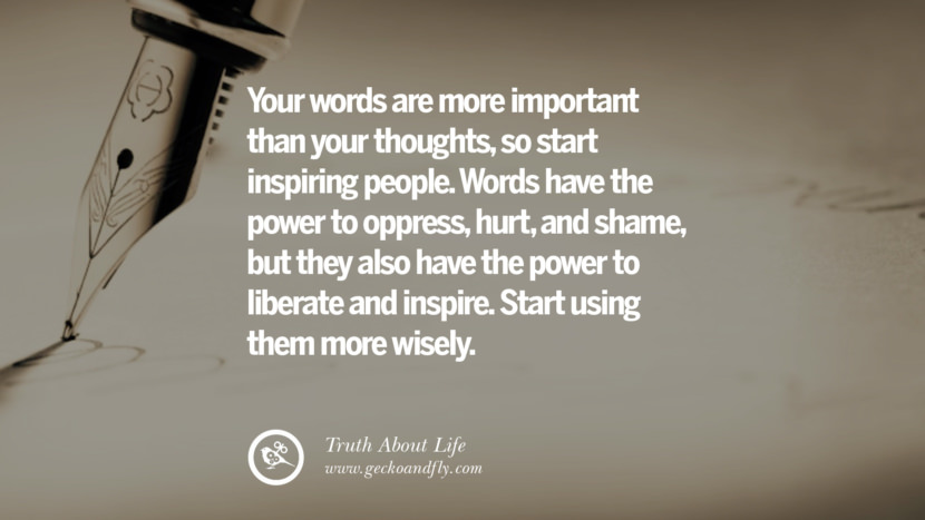 Your words are more important than your thoughts, so start inspiring people. Words have the power to oppress, hurt and shame, but they also have the power to liberate and inspire. Start using them more wisely.