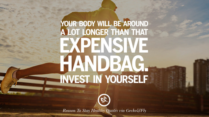 Your body will be around a lot longer than that expensive handbag. Invest in yourself.