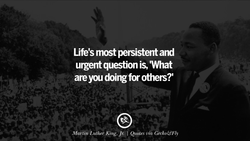 Life's most persistent and urgent question is, 'What are you doing for others?' - Martin Luther King, Jr