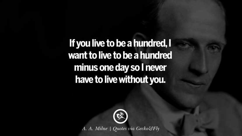 If you live to be a hundred, I want to live to be a hundred minus one day so I never have to live without you. - A. A. Milne