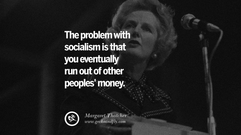 The problem with socialism is that you eventually run out of other peoples' money. - Margaret Thatcher