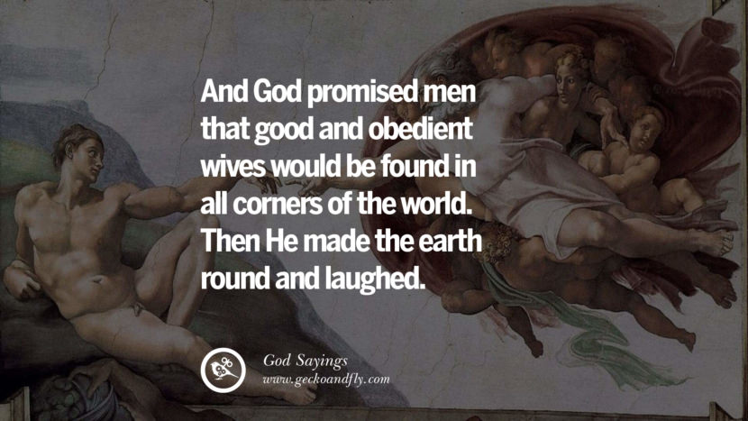 And God promised men that good and obedient wives would be found in all corners of the world. Then He made the earth round and laughed.