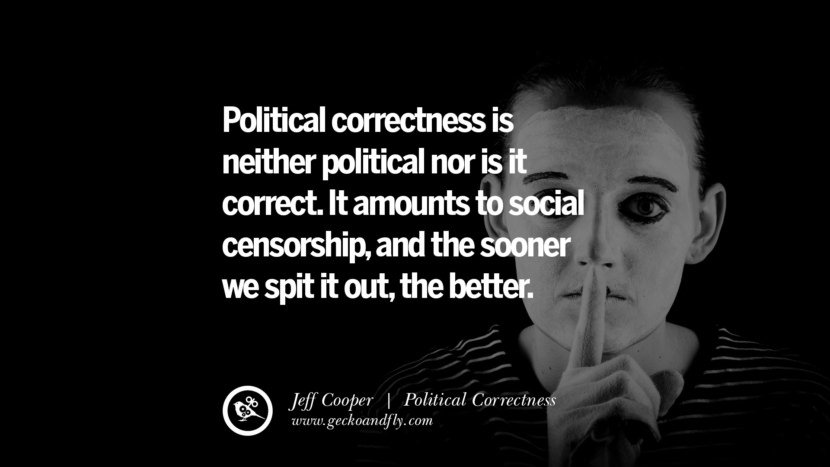 Political correctness is neither political nor is it correct. It amounts to social censorship, and the sooner we spit it out, the better. - Jeff Cooper
