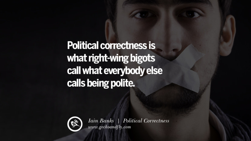 Political correctness is what right-wing bigots call what everybody else calls being polite. - Iain Banks