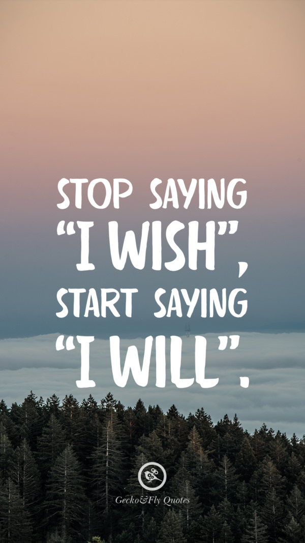 Stop saying 'I Wish', start saying 'I Will'.