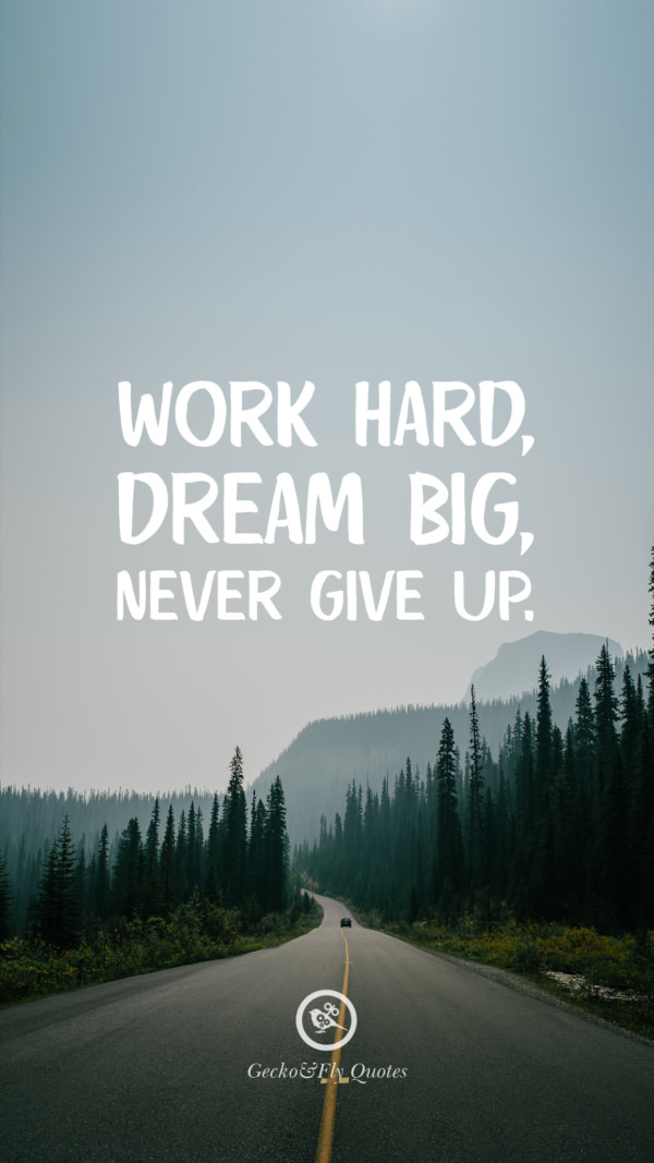 Work hard, dream big, never give up.