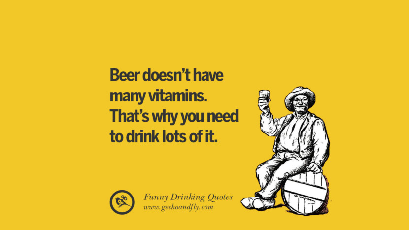 Beer doesn't have many vitamins. That's why you need to drink lots of it.