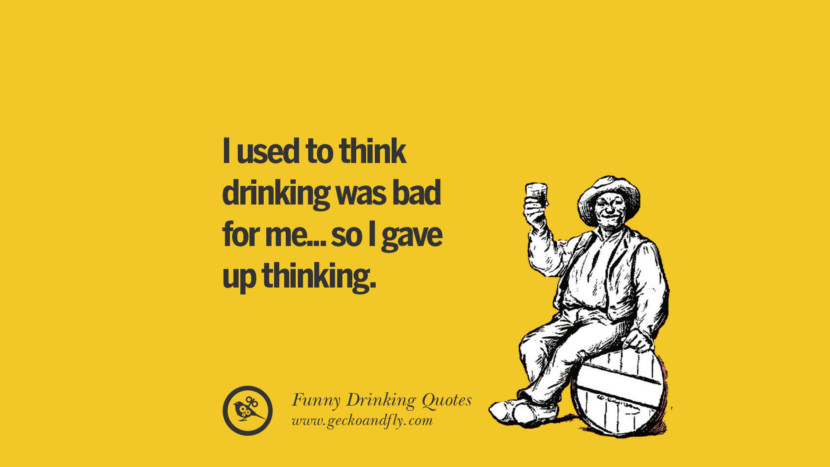 I used to think drinking was bad for me... so I gave up thinking.