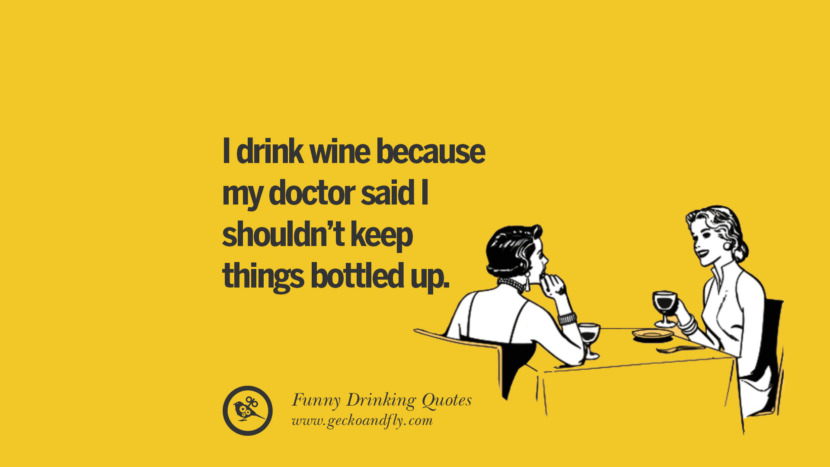 I drink wine because my doctor said I shouldn't keep things bottled up.