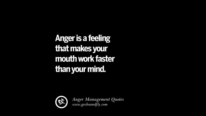Anger is a feeling that makes your mouth work faster than your mind.
