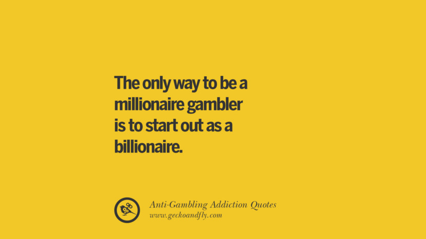 The only way to be a millionaire gambler is to start out as a billionaire.