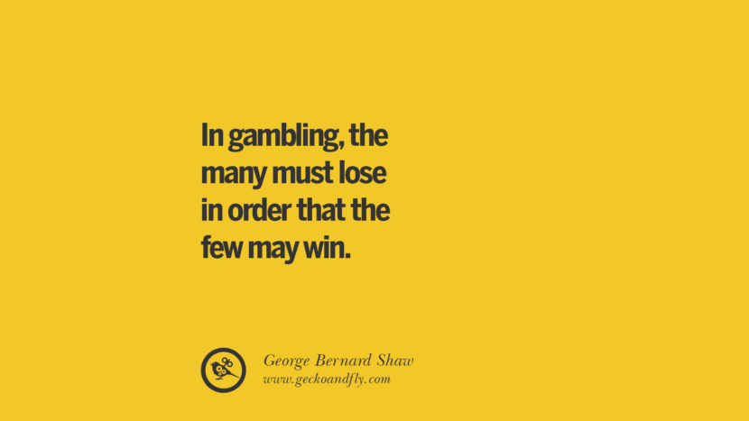 In gambling, the many must lose in order that the few may win. - George Bernard Shaw