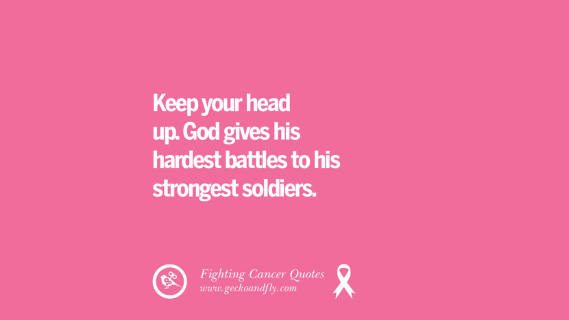 Keep your head up. God gives his hardest battles to his strongest soldiers.