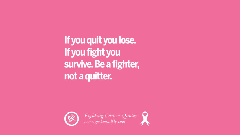 If you quit you lose. If you fight you survive. Be a fighter, not a quitter.