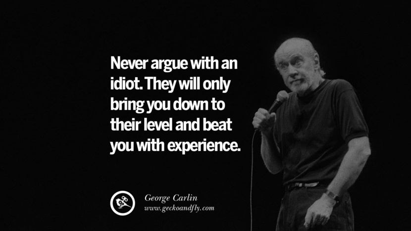 Never argue with an idiot. They will only bring you down to their level and beat you with experience. Quote by George Carlin