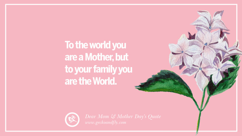 To the world you are a Mother, but to your family you are the World.