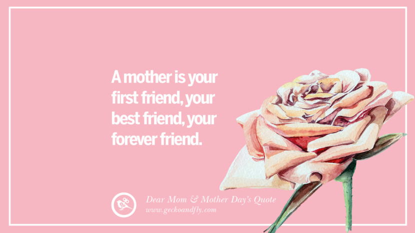 A mother is your first friend, your best friend, your forever friend.