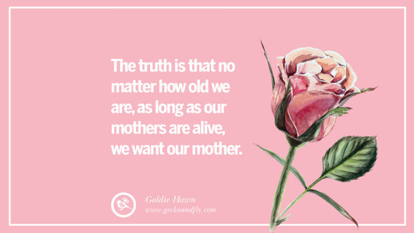 The truth is that no matter how old they are, as long as their mothers are alive, they want their mother. - Goldie Haw